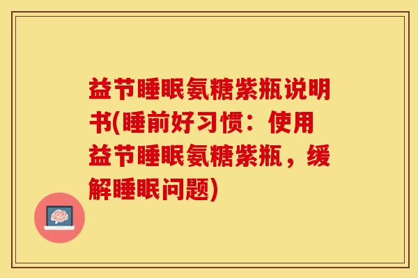 益节睡眠氨糖紫瓶说明书(睡前好习惯：使用益节睡眠氨糖紫瓶，缓解睡眠问题)