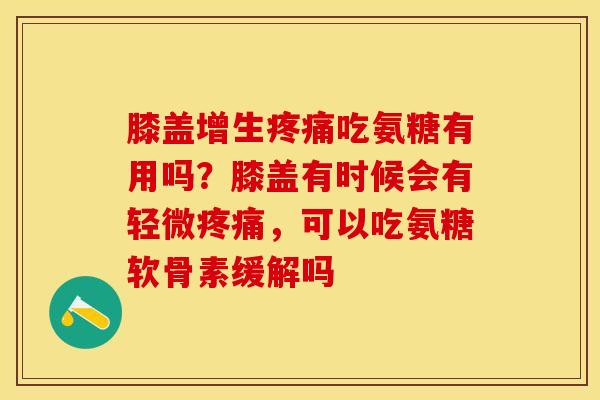 膝盖增生疼痛吃氨糖有用吗？膝盖有时候会有轻微疼痛，可以吃氨糖软骨素缓解吗