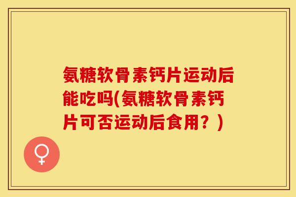 氨糖软骨素钙片运动后能吃吗(氨糖软骨素钙片可否运动后食用？)
