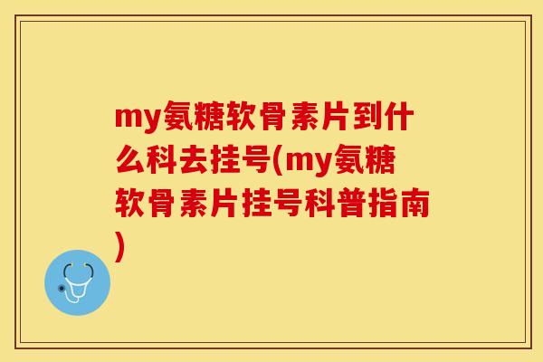 my氨糖软骨素片到什么科去挂号(my氨糖软骨素片挂号科普指南)