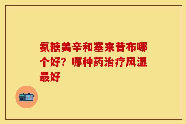 氨糖美辛和塞来昔布哪个好？哪种药治疗风湿最好