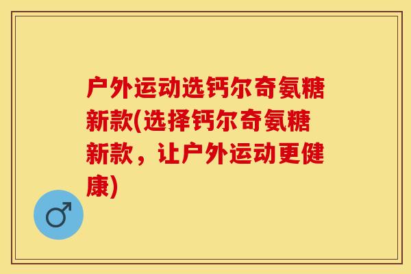 户外运动选钙尔奇氨糖新款(选择钙尔奇氨糖新款，让户外运动更健康)