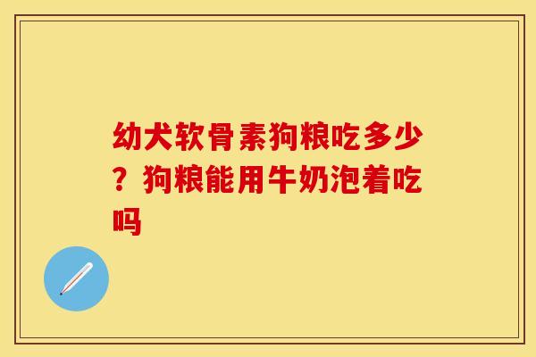 幼犬软骨素狗粮吃多少？狗粮能用牛奶泡着吃吗