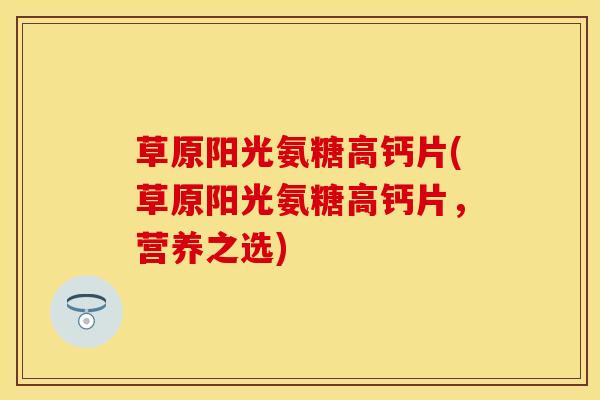 草原阳光氨糖高钙片(草原阳光氨糖高钙片，营养之选)