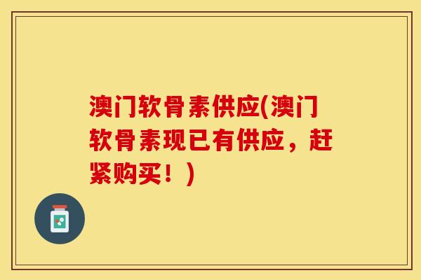 澳门软骨素供应(澳门软骨素现已有供应，赶紧购买！)