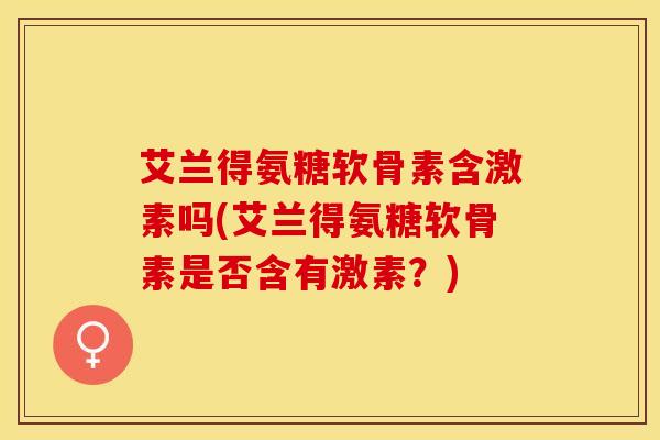 艾兰得氨糖软骨素含激素吗(艾兰得氨糖软骨素是否含有激素？)