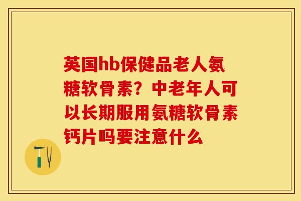 英国hb保健品老人氨糖软骨素？中老年人可以长期服用氨糖软骨素钙片吗要注意什么