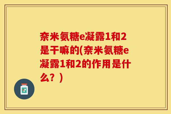 奈米氨糖e凝露1和2是干嘛的(奈米氨糖e凝露1和2的作用是什么？)