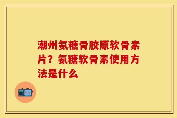 潮州氨糖骨胶原软骨素片?氨糖软骨素使用方法是什么 潮州氨糖骨胶原软骨素片?氨糖软骨素使用方法是什么