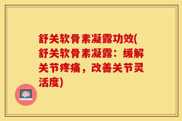 舒关软骨素凝露功效(舒关软骨素凝露：缓解关节疼痛，改善关节灵活度)