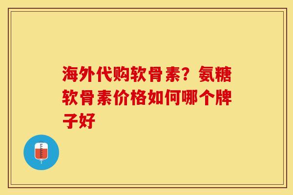 海外代购软骨素？氨糖软骨素价格如何哪个牌子好