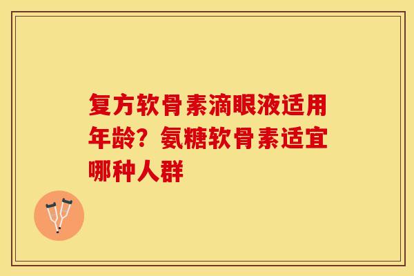 复方软骨素滴眼液适用年龄？氨糖软骨素适宜哪种人群