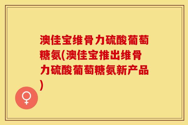 澳佳宝维骨力硫酸葡萄糖氨(澳佳宝推出维骨力硫酸葡萄糖氨新产品)
