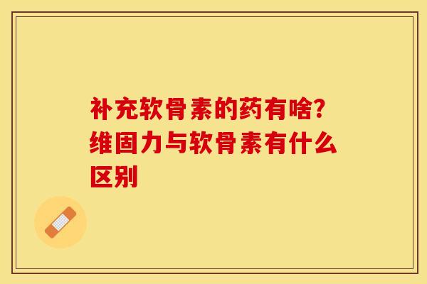 补充软骨素的药有啥?维固力与软骨素有什么区别 补充软骨素的药有啥?维固力与软骨素有什么区别
