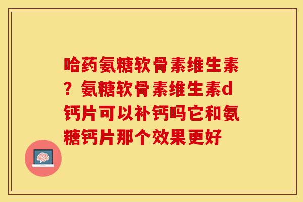 哈药氨糖软骨素维生素？氨糖软骨素维生素d钙片可以补钙吗它和氨糖钙片那个效果更好