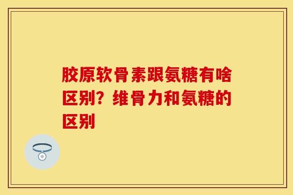 胶原软骨素跟氨糖有啥区别？维骨力和氨糖的区别