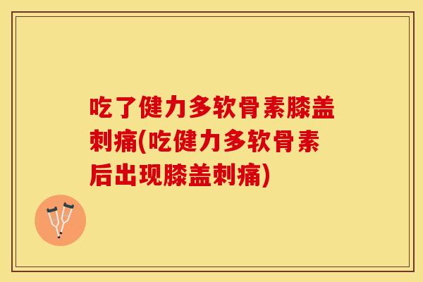 吃了健力多软骨素膝盖刺痛(吃健力多软骨素后出现膝盖刺痛)