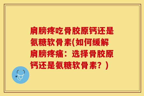 肩膀疼吃骨胶原钙还是氨糖软骨素(如何缓解肩膀：选择骨胶原钙还是氨糖软骨素？)