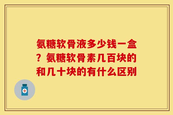 氨糖软骨液多少钱一盒？氨糖软骨素几百块的和几十块的有什么区别