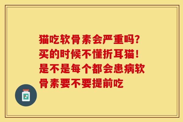 猫吃软骨素会严重吗？买的时候不懂折耳猫！是不是每个都会患病软骨素要不要提前吃