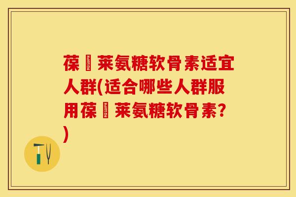 葆苾莱氨糖软骨素适宜人群(适合哪些人群服用葆苾莱氨糖软骨素？)