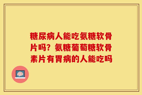 人能吃氨糖软骨片吗?氨糖葡萄糖软骨素片有胃的人能吃吗 人能吃氨糖软骨片吗?氨糖葡萄糖软骨素片有胃的人能吃吗