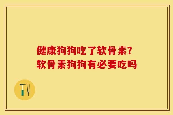 健康狗狗吃了软骨素?软骨素狗狗有必要吃吗 健康狗狗吃了软骨素?软骨素狗狗有必要吃吗