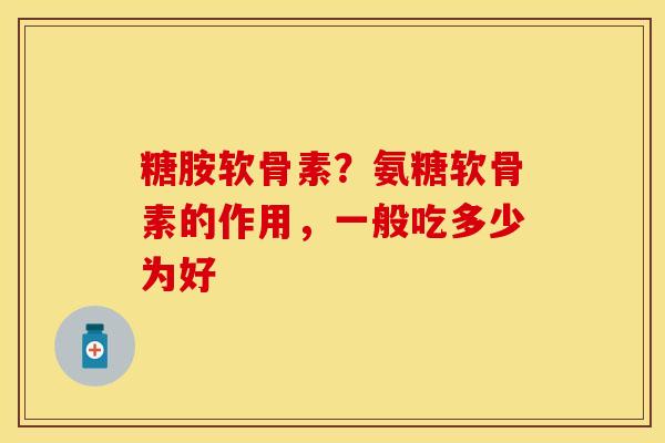 糖胺软骨素？氨糖软骨素的作用，一般吃多少为好