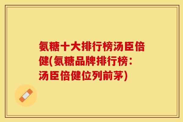 氨糖十大排行榜汤臣倍健(氨糖品牌排行榜：汤臣倍健位列前茅)