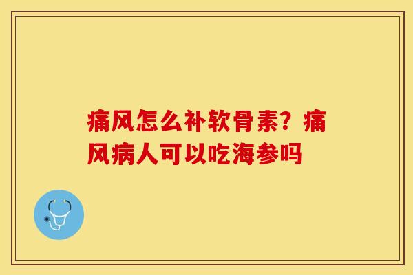 痛风怎么补软骨素？痛风病人可以吃海参吗
