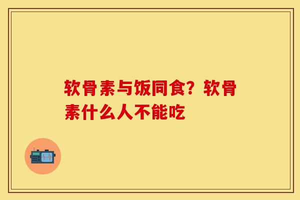 软骨素与饭同食？软骨素什么人不能吃