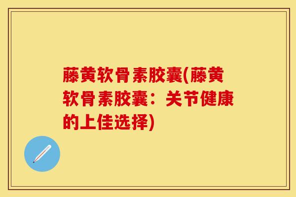 藤黄软骨素胶囊(藤黄软骨素胶囊：关节健康的上佳选择)