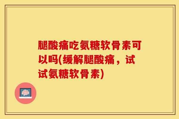 腿酸痛吃氨糖软骨素可以吗(缓解腿酸痛，试试氨糖软骨素)