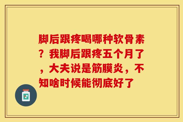 脚后跟疼喝哪种软骨素？我脚后跟疼五个月了，大夫说是筋膜炎，不知啥时候能彻底好了