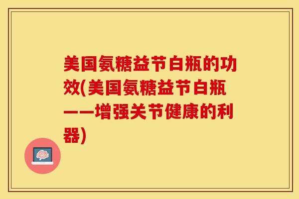 美国氨糖益节白瓶的功效(美国氨糖益节白瓶——增强关节健康的利器)