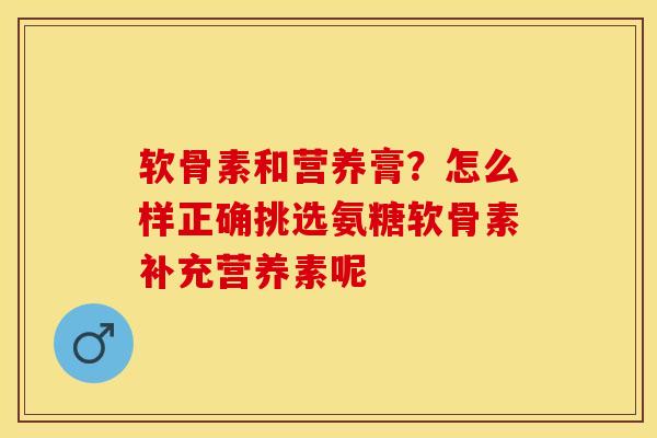 软骨素和营养膏?怎么样正确挑选氨糖软骨素补充营养素呢 软骨素和营养膏?怎么样正确挑选氨糖软骨素补充营养素呢