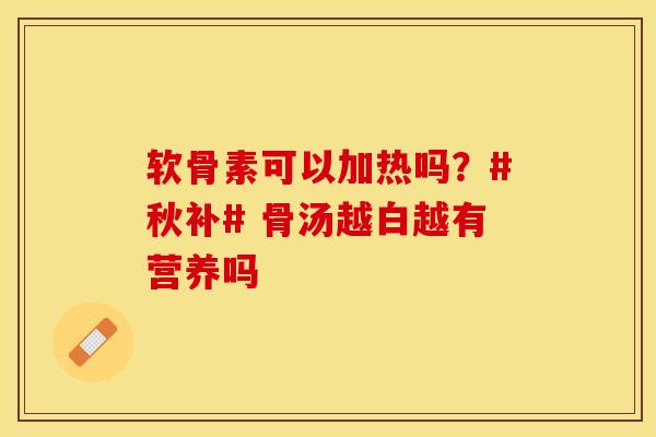 软骨素可以加热吗？#秋补# 骨汤越白越有营养吗