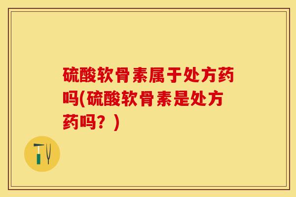 硫酸软骨素属于处方药吗(硫酸软骨素是处方药吗？)