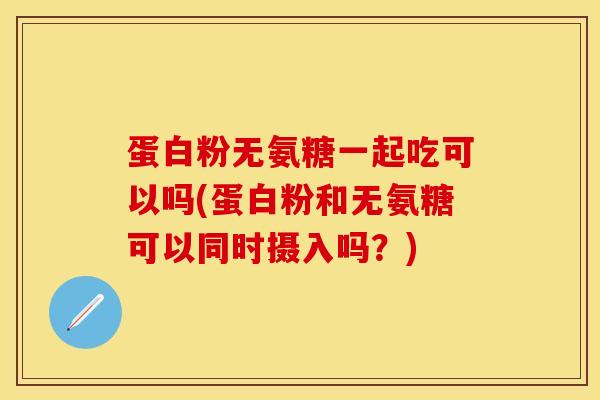 蛋白粉无氨糖一起吃可以吗(蛋白粉和无氨糖可以同时摄入吗？)