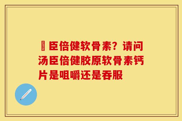 湯臣倍健软骨素?请问汤臣倍健胶原软骨素钙片是咀嚼还是吞服 湯臣倍健软骨素?请问汤臣倍健胶原软骨素钙片是咀嚼还是吞服