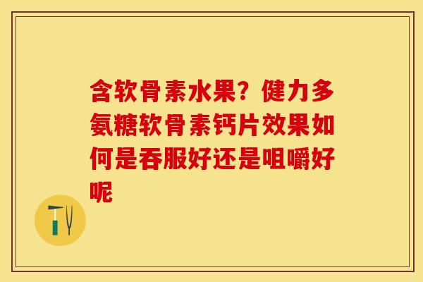含软骨素水果？健力多氨糖软骨素钙片效果如何是吞服好还是咀嚼好呢