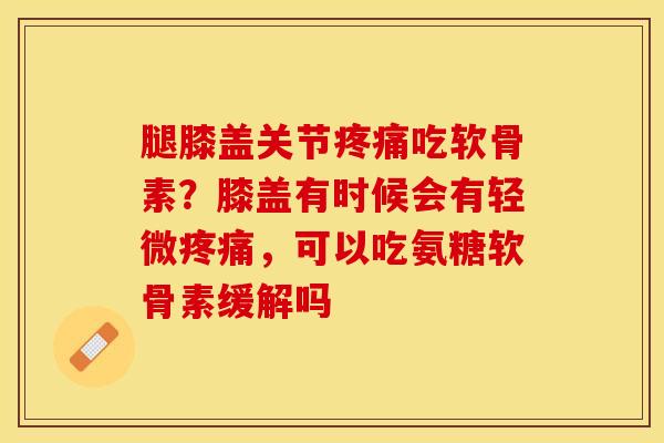 腿膝盖关节吃软骨素?膝盖有时候会有轻微,可以吃氨糖软骨素缓解吗 腿膝盖关节吃软骨素?膝盖有时候会有轻微,可以吃氨糖软骨素缓解吗