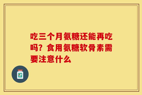 吃三个月氨糖还能再吃吗？食用氨糖软骨素需要注意什么
