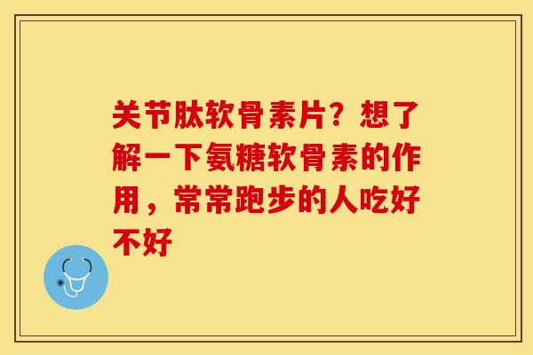关节肽软骨素片？想了解一下氨糖软骨素的作用，常常跑步的人吃好不好