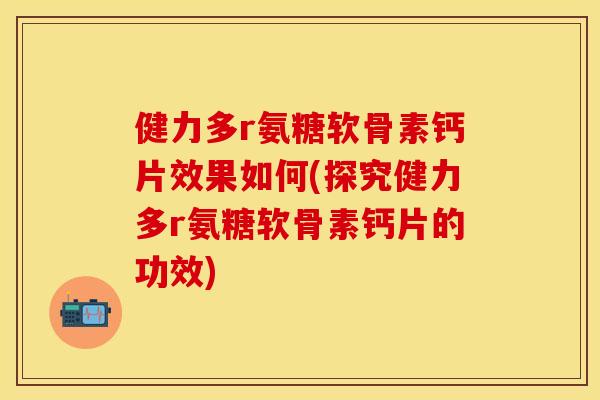 健力多r氨糖软骨素钙片效果如何(探究健力多r氨糖软骨素钙片的功效) 健力多r氨糖软骨素钙片效果如何(探究健力多r氨糖软骨素钙片的功效)