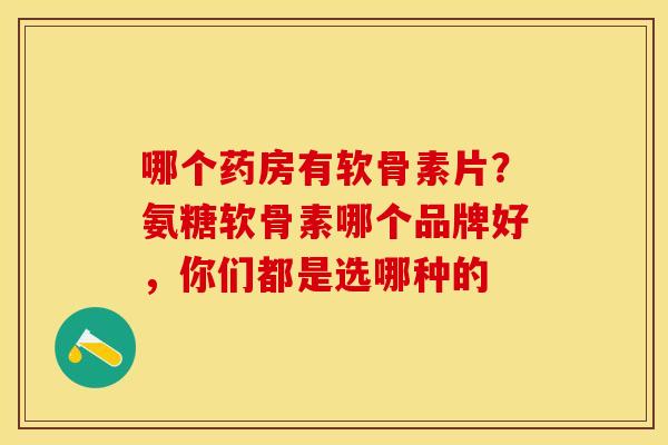 哪个药房有软骨素片？氨糖软骨素哪个品牌好，你们都是选哪种的