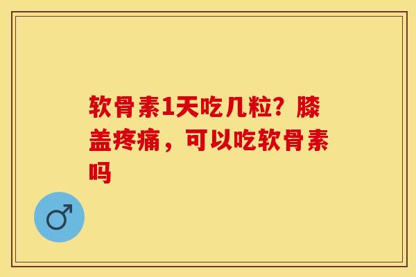 软骨素1天吃几粒？膝盖疼痛，可以吃软骨素吗