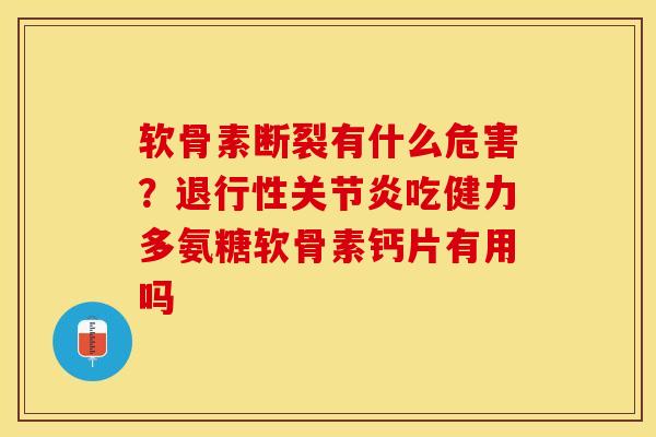 软骨素断裂有什么危害？退行性关节炎吃健力多氨糖软骨素钙片有用吗