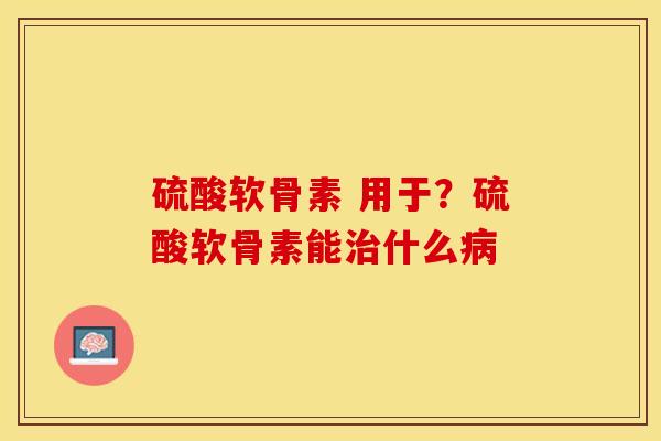 硫酸软骨素 用于？硫酸软骨素能治什么病