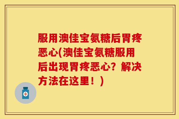 服用澳佳宝氨糖后胃疼恶心(澳佳宝氨糖服用后出现胃疼恶心？解决方法在这里！)